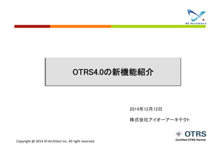 Copyright	
  @	
  2014	
  IO	
  Architect	
  Inc.	
  All	
  right	
  reserved.	
  
OTRS4.0の新機能紹介	
2014年12月12日	
株式会社アイオーアーキテクト	
 