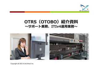 Copyright @ 2021 IO Architect Inc.
OTRS（OTOBO）紹介資料
～サポート業務、ITIv4運用業務～
 