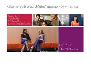 Kako narediti pravi „Metro“ uporabniški vmesnik?

Andrej Tozon
Microsoft MVP
ANT Andrej Tozon s.p.
@andrejt | andrej@tozon.info




                                   OTS 2012
                                   14.6.2012 Maribor
 
