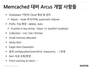 7 / Open Technet Summit 2014
Memcached 대비 Arcus 개발 사항들
 Zookeeper 기반의 Cloud 형성 및 관리
 Elastic - node 추가/삭제, automatic fai...