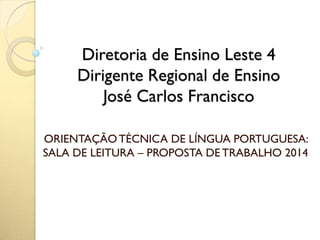 Diretoria de Ensino Leste 4
Dirigente Regional de Ensino
José Carlos Francisco
ORIENTAÇÃOTÉCNICA DE LÍNGUA PORTUGUESA:
SALA DE LEITURA – PROPOSTA DETRABALHO 2014
 