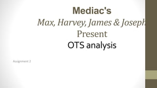 Mediac's
Max, Harvey, James & Joseph
Present
OTS analysis
Assignment 2
 