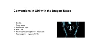 • Credits​
• Score Music​
• Production Logo​
• Film Title​
• Reveals characters (doesn't introduce)​
• Reveals genre - mystery/thriller​
Conventions in Girl with the Dragon Tattoo
 