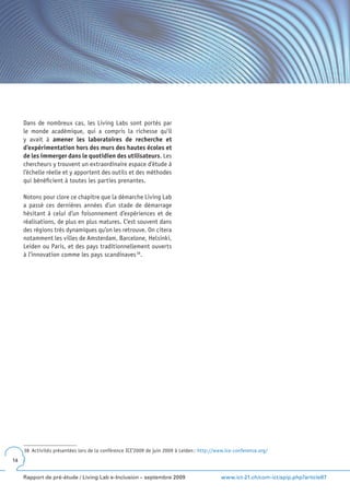 Dans de nombreux cas, les Living Labs sont portés par
     le monde académique, qui a compris la richesse qu’il
     y avait à amener les laboratoires de recherche et
     d’expérimentation hors des murs des hautes écoles et
     de les immerger dans le quotidien des utilisateurs. Les
     chercheurs y trouvent un extraordinaire espace d’étude à
     l’échelle réelle et y apportent des outils et des méthodes
     qui bénéficient à toutes les parties prenantes.

     Notons pour clore ce chapitre que la démarche Living Lab
     a passé ces dernières années d’un stade de démarrage
     hésitant à celui d’un foisonnement d’expériences et de
     réalisations, de plus en plus matures. C’est souvent dans
     des régions très dynamiques qu’on les retrouve. On citera
     notamment les villes de Amsterdam, Barcelone, Helsinki,
     Leiden ou Paris, et des pays traditionnellement ouverts
     à l’innovation comme les pays scandinaves 38.




     38 Activités présentées lors de la conférence ICE’2009 de juin 2009 à Leiden ; http://www.ice-conference.org/
14


     Rapport de pré-étude / Living Lab e-Inclusion – septembre 2009                          www.ict-21.ch/com-ict/spip.php?article87
 