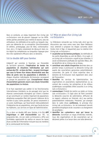 ICT INFO 1/09




Dans ce contexte, un enjeu important d’un Living Lab          5.7 Mise en place d’un Living Lab
« e-Inclusion » sera de pouvoir s’appuyer sur les diffé-      « e-Inclusion »
rentes parties prenantes pour mettre en œuvre, avec les
utilisateurs, les méthodes et les outils sur lesquels s’ap-   La littérature consacrée aux Living Labs ainsi que les
puie une démarche de co-conception (fonctionnement            discussions que nous avons eues avec Daan Velthausz
en ateliers, prototypage, jeux de rôles, contextualisa-       nous amènent à proposer les étapes suivantes (dont
tion, etc.). Il s’agira notamment de découvrir dans no-       l’ordre n’est ni figé, ni séquentiel) pour la création d’un
tre région les compétences sur lesquelles s’appuyer pour      Living Lab « e-Inclusion » :
être très rapidement efficaces dans ce domaine.               •	 se pencher sur les bonnes pratiques, les méthodes et
                                                                 les outils disponibles au sein de ENoLL. A ce sujet, si
5.6 Le double défi pour Genève                                   un Living Lab « e-Inclusion » voyait le jour à Genève, il
                                                                 serait extrêmement profitable de rejoindre ENoLL afin
L’objectif qui consiste à favoriser, sur l’ensemble              de bénéficier de la richesse de ce réseau.
du territoire genevois, l’implication de toutes les           •	 constituer une cellule d’expertise destinée dans un
populations et situations individuelles qui sont                 premier temps à promouvoir la démarche Living Lab
exclues des TIC – et donc de l’AeL – ne peut s’envisager         auprès des associations genevoises potentiellement
que sous la forme d’un réseau décentralisé avec des              concernées. On parle ici d’une expertise dans le
têtes de ponts vers les populations à atteindre. A               domaine de l’e-Inclusion mais également dans celui
chaque situation individuelle d’e-Exclusion correspond           de l’innovation ;
un groupe de population type. L’exceptionnel réseau           •	 identifier les services de l’administration, les
d’associations genevois couvre sans doute l’ensemble             organisations et associations représentatives ou au
des populations à e-inclure.                                     contact des e-exclus, les entreprises et les milieux
                                                                 académiques susceptibles d’être associés à un Living
Il ne faut cependant pas oublier ici les fonctionnaires          Lab « e-Inclusion » ;
internationaux (résidants ou de passage) ainsi que les        •	 communiquer l’intérêt de mettre sur pieds un Living
diverses communautés étrangères qui vivent à Genève              Lab « e-Inclusion ». Il s’agit alors de faire connaître
et qui constituent un nombre important de populations            la démarche (courrier de sollicitation, diffusion de
allophones auxquelles l’AeL doit pouvoir s’adresser de la        ce rapport, présence sur Internet, etc.) aux parties
manière la plus claire possible. On pense notamment à            potentiellement intéressées. Présenter, par exemple
un accès multilingue, qui favoriserait indiscutablement          dans le cadre d’une conférence, le principe d’un
l’intégration de ces populations, ainsi que l’accès de tous      Living Lab « e-Inclusion ». Un tel événement devrait
les habitants, aux services en ligne de l’administration.        permettre d’expliquer et de « raconter » ce changement
                                                                 de paradigme ;
Il y a donc un double défi pour Genève, à la fois défi        •	 identifier les « pionniers » avec qui lancer la
linguistique et défi d’accessibilité aux TIC. Le                 démarche. Constituer un noyau d’individus motivés,
programme AeL, via son volet « e-Inclusion », offre une          issus des organisations et des associations qui se
formidable opportunité de mettre en œuvre les bases              déclarent prêtes à se lancer dans une telle démarche ;
d’une société de l’information incluant tous les membres
de la communauté territoriale.


                                                                                                                             29


www.ict-21.ch/com-ict/spip.php?article87                Rapport de pré-étude / Living Lab e-Inclusion – septembre 2009
 