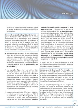 ICT INFO 1/09




  nécessité par l’interaction directe entre les usagers et     de formation de l’État doit accompagner la mise
  les services de l’administration, dans une démarche de       en place de l’AeL. Ce processus, qui ne peut pas se
  co-conception.                                               priver de la collaboration avec les usagers-citoyens,
                                                               engendre un rapport nouveau entre l’administration
Un exemple concret dans l’esprit d’un Living Lab : un          et ses administrés. Il doit être correctement
groupe d’utilisateurs ciblé coordonne avec un service          accompagné au sein de l’administration. Dialogue,
de l’administration la mise en ligne d’une prestation.         écoute, prise en compte des besoins, réalités et
Ce groupe d’utilisateurs participe à la conception du          situations socioprofessionnelles, co-conception et
service en ligne tout au long du processus et fait office      co-développement sont au centre de la réussite de
de groupe utilisateurs test. La Haute École de Gestion         l’AeL. L’administration et les services informatiques
de Genève et / ou l’Université de Genève enrichissent          en charge de mettre en œuvre le programme AeL
la démarche en y apportant expertise et méthodologie           doivent réinventer leurs rapports avec les usagers
dans le domaine de la science des services.                    et imaginer comment collaborer et impliquer ceux qui
                                                               n’ont pas accès à ces services publics. Le centre de
•	 la	mise	en	œuvre	de	services	en	ligne	qui	répondent	        formation de l’État doit pouvoir anticiper ces points
   mieux aux besoins et aux attentes des usagers,              en formant et en sensibilisant les collaborateurs
   notamment des populations d’e-exclus. Une remontée          de l’administration aux nouveaux rapports avec les
   des informations et des besoins validés par les             usagers qui en découlent.
   usagers, y compris ceux qui sont le plus éloignés des
   technologies de l’information. La conséquence directe Ce qui est vrai pour le centre de formation de l’État
   d’une telle démarche serait un rapprochement avec l’est également pour les services équivalents des autres
   les utilisateurs ;                                    collectivités publiques du canton.

•	 une	 nouvelle façon pour les administrations              Exemples concrets dans l’esprit d’un Living Lab : la
   d’interagir avec leurs usagers. Chaque prestation         direction du centre de formation de l’État de Genève
   de l’AeL est évaluée par des groupes d’utilisateurs       met en place une formation et des ateliers qui préparent
   types choisis en fonction de la population cible et du    les équipes interdépartementales et interdisciplinaires
   niveau d’initiation et de formation à l’informatique.     en charge de développer des services en ligne. Sous la
   Chaque groupe d’usagers peut contribuer à imaginer,       forme de jeux de rôles, un service en ligne est imaginé
   créer, tester et évaluer la prestation. Les évaluations   et co-créé par les participants à l’atelier.
   effectuées par les groupes d’utilisateurs types sont
   ensuite confrontées et font l’objet de colloques de       Dans une perspective plus large, on peut imaginer la
   rapprochement avec des représentants des différentes      création d’un service de e-Inclusion permettant de
   parties prenantes du Living Lab ;                         communiquer par courrier électronique (famille, proches,
                                                             etc.) avec des personnes en exécution de peines. Sur
•	 une	participation	active	à	un	Living	Lab	«	e-Inclusion	»	 cette base, les fonctionnaires et sous-traitants doivent
   permettrait au centre de formation de l’État de identifier les parties prenantes, identifier le cadre légal
   se positionner au cœur du changement que vit et les obstacles à franchir pour formuler une stratégie
   actuellement le secteur public, en restant en prise de partage et de co-conception avec les différents
   directe avec tous les acteurs concernés. Le centre intervenants.

                                                                                                                        35


www.ict-21.ch/com-ict/spip.php?article87               Rapport de pré-étude / Living Lab e-Inclusion – septembre 2009
 