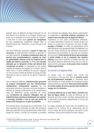 ICT INFO 1/09




prévaloir dans une démarche de type Living Lab. Or, cet             et à estomper nos préjugés. Nous devons expérimenter
état d’esprit ne se décrète ni ne s’impose. Comme nous              et comprendre la nécessité d’évoluer autrement, en
avons pu le constater lors d’une mission au Canada 74,              sachant nous accorder plus de degrés de liberté.
il doit être le fruit d’une gestion du changement                   Finalement, et sans parler véritablement d’obstacle,
(et des compétences) solidement intégrée dans le                    un risque indéniable à prendre en compte lorsque l’on
fonctionnement des institutions, ce qui n’est pas le cas            évoque un Living Lab « e-Inclusion » est celui du non-
à Genève.                                                           passage à l’échelle. En effet, les potentialités d’une
                                                                    telle réalisation sont grandement liées à la fédération, au
Une autre difficulté consistera à passer le relai aux               sein d’un réseau territorial, des différents intervenants
structures de l’administration amenées à participer à               (notamment les associations en lien avec les situations
une telle démarche. Il manque actuellement dans ces                 d’e-exclusion). Il sera tentant de lancer des prototypes
services des « transformateurs » capables de saisir                 à petite échelle et de se contenter des résultats
les potentialités offertes et de les traduire dans la               obtenus, aussi bons soient-ils. Le danger sera alors de
réalité des métiers concernés. En effet, les concepts               faussement réduire la démarche Living Lab à la mise en
véhiculés par la démarche Living Lab doivent être                   œuvre de tels prototypes, et de passer ainsi à côté de
transformés en action, en s’appuyant sur des leaders                réelles opportunités.
capables de mobiliser les équipes sur le terrain. Dans le
même esprit, il serait préférable de pouvoir s’appuyer              6.2 Leviers et opportunités
sur une structure à même de prendre en charge une telle
démarche ou tout au moins de lui donner l’impulsion                 Le chemin vers la création d’un Living Lab
initiale.                                                           « e-Inclusion » n’est pas aisé. Mais le contexte actuel
                                                                    est particulièrement favorable au lancement d’une
Dans un domaine différent, l’administration genevoise               telle initiative et il faut profiter de l’excellente fenêtre
ne propose actuellement pas des infrastructures                     d’opportunité qui se présente. Nous avons ainsi identifié
collaboratives suffisamment ouvertes sur des                        un certain nombre de leviers qui devraient faciliter le
partenaires extérieurs. Cela peut constituer d’emblée un            voyage vers l’e-Inclusion .
obstacle au partage d’information et de connaissances
entre les différentes parties prenantes du Living                   Le travail effectué sur le cube ENoLL constitue une
Lab. L’utilisation de solutions hébergées hors de                   base de départ solide. Ce cadre de référence, qui ne
l’administration constitue probablement une solution                demande qu’à être enrichi, facilitera l’appropriation de
à envisager d’emblée si l’on ne veut pas perdre du                  la démarche et permettra d’appréhender le Living Lab
temps et de l’énergie sur ce type de problème.                      dans sa globalité.

S’il convient d’avoir conscience de ces contraintes, il ne          Le réseau européen de Living Labs fait bénéficier ses
faut cependant pas se focaliser sur elles. Des initiatives          membres de la richesse de sa communauté, que ce
telles que celles des Living Labs doivent nous aider à faire        soit au niveau des bonnes pratiques, des outils ou des
bouger les choses, à reculer les frontières du possible             méthodes. Il faut savoir profiter de cette richesse.


74 Rapport de synthèse de la Mission Canada, P. Genoud, Observatoire technologique, 2006,
   http://ot.geneve.ch/ot/article.php3?id_article=42
                                                                                                                                   39


www.ict-21.ch/com-ict/spip.php?article87                      Rapport de pré-étude / Living Lab e-Inclusion – septembre 2009
 