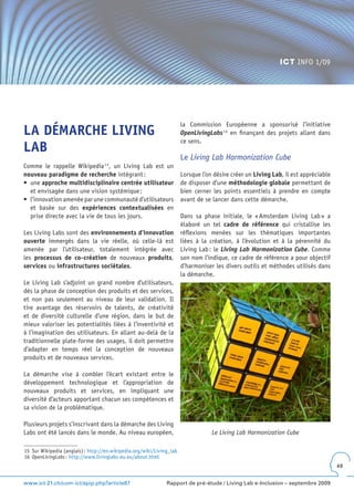 ICT INFO 1/09




                                                                       la Commission Européenne a sponsorisé l’initiative
LA DÉMARCHE LIVING                                                     OpenLivingLabs 1 6 en finançant des projets allant dans
                                                                       ce sens.
LAB
                                                                       Le Living Lab Harmonization Cube
Comme le rappelle Wikipedia 1 5, un Living Lab est un
nouveau paradigme de recherche intégrant :                             Lorsque l’on désire créer un Living Lab, il est appréciable
•	 une	approche multidisciplinaire centrée utilisateur                 de disposer d’une méthodologie globale permettant de
   et envisagée dans une vision systémique ;                           bien cerner les points essentiels à prendre en compte
•	 l’innovation	amenée	par	une	communauté	d’utilisateurs	              avant de se lancer dans cette démarche.
   et basée sur des expériences contextualisées en
   prise directe avec la vie de tous les jours.                        Dans sa phase initiale, le « Amsterdam Living Lab » a
                                                                       élaboré un tel cadre de référence qui cristallise les
Les Living Labs sont des environnements d’innovation                   réflexions menées sur les thématiques importantes
ouverte immergés dans la vie réelle, où celle-là est                   liées à la création, à l’évolution et à la pérennité du
amenée par l’utilisateur, totalement intégrée avec                     Living Lab : le Living Lab Harmonization Cube. Comme
les processus de co-création de nouveaux produits,                     son nom l’indique, ce cadre de référence a pour objectif
services ou infrastructures sociétales.                                d’harmoniser les divers outils et méthodes utilisés dans
                                                                       la démarche.
Le Living Lab s’adjoint un grand nombre d’utilisateurs,
dès la phase de conception des produits et des services,
et non pas seulement au niveau de leur validation. Il
tire avantage des réservoirs de talents, de créativité
et de diversité culturelle d’une région, dans le but de
mieux valoriser les potentialités liées à l’inventivité et
à l’imagination des utilisateurs. En allant au-delà de la
traditionnelle plate-forme des usages, il doit permettre
d’adapter en temps réel la conception de nouveaux
produits et de nouveaux services.

La démarche vise à combler l’écart existant entre le
développement technologique et l’appropriation de
nouveaux produits et services, en impliquant une
diversité d’acteurs apportant chacun ses compétences et
sa vision de la problématique.

Plusieurs projets s’inscrivant dans la démarche des Living
Labs ont été lancés dans le monde. Au niveau européen,                             Le Living Lab Harmonization Cube

15 Sur Wikipedia (anglais) : http://en.wikipedia.org/wiki/Living_lab
16 OpenLivingLabs : http://www.livinglabs-eu.eu/about.html
                                                                                                                                     49


www.ict-21.ch/com-ict/spip.php?article87                       Rapport de pré-étude / Living Lab e-Inclusion – septembre 2009
 