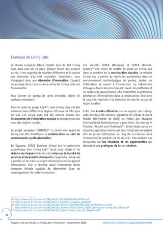 Exemples de Living Labs

     Le réseau européen ENoLL compte plus de 120 Living               Les sociétés ITMEX (Mexique) et CEMEX (Bienne,
     Labs dans près de 30 pays. Chacun réunit des acteurs             Suisse) 2 1 ont choisi de mettre en place un Living Lab
     variés, il est organisé de manière différente et il touche       dans le domaine de la construction durable. Le modèle
     des domaines d’activité multiples. Cependant, tous               Living Lab a permis de réunir les partenaires dans un
     s’engagent dans une démarche d’innovation. L’aspect              environnement technologique de pointe, centré sur
     du partage de la connaissance entre les Living Labs est          l’utilisateur et ouvert à l’innovation. Le Laboratoire
     fondamental.                                                     d’Usages a fourni des principes de travail, des méthodes et
                                                                      un modèle de gouvernance, afin d’identifier la prochaine
     Pour donner un aperçu de cette diversité, citons ici             génération d’innovations dans la construction. Ceci avec
     quelques exemples :                                              le souci de répondre à la demande du marché actuel de
                                                                      façon durable.
     Dans le cadre du projet C@R 1 8, sept Living Labs ont été
     démarrés dans différentes régions d’Europe et d’Afrique          Enfin, des études réflexives sur les apports des Living-
     du Sud. Les Living Labs ont été utilisés comme des               Labs ont déjà été menées. Signalons ici l’étude d’Ingrid
     instruments de l’innovation sociale et entrepreneuriale          Mulder (Université de Delft) et Pieter Jan Stappers
     dans des régions rurales.                                        (Université de Rotterdam) qui a pour titre : Co-creating in
                                                                      Practice : Results and Challenges 2 2. Cette étude passe en
     Le projet européen ECOSPACE 1 9 a choisi une approche            revue les approches suivies par des Living Labs européens
     Living Lab afin d’améliorer la collaboration au sein de          afin de placer l’utilisateur au rang de co-créateur dans
     communautés professionnelles.                                    l’innovation de produits et de services. Elle entame une
                                                                      discussion sur les résultats et les opportunités qui
     En Espagne, ESADE Business School est le partenaire              découlent des pratiques de la co-création.
     académique d’un Living Lab 20 lancé avec l’objectif de
     réduire les risques inhérents à la mise sur le marché de
     services et de produits innovants. L’approche Living Lab
     a permis ici de créer un esprit d’entreprise encourageant
     l’innovation. Elle a favorisé aussi l’émergence d’une
     demande initiale capable de déterminer l’axe de
     développement de cette innovation.




     18   http://www.ict-21.ch/com-ict/IMG/pdf/75_ICE-2009SchaffersID75v3.pdf
     19   http://www.ict-21.ch/com-ict/IMG/pdf/74_Schaffers_Ecospace_paper.pdf
     20   http://www.ict-21.ch/com-ict/IMG/pdf/205_Estevee_ClosingTheGap-Almirall-Wareham-(3).pdf
     21   http://www.ict-21.ch/com-ict/IMG/pdf/201_Romero_Myrna_Flores_ICE09_Construction-Living-Labs_ID201.pdf
     22   http://www.ict-21.ch/com-ict/IMG/pdf/202_Ingrid_Mulder_and_Jan_Stappers.pdf
52


     Rapport de pré-étude / Living Lab e-Inclusion – septembre 2009                     www.ict-21.ch/com-ict/spip.php?article87
 