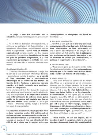 … “Ce projet a beau être structurant pour la                  l’accompagnement au changement soit épuisé est
     collectivité, son coût n’en reste pas moins phénoménal.”      indéniable.” …
     …
                                                                   M. Mark Muller, conseiller d’État :
     … “Si l’on fait une distinction entre l’opérationnel, le      … “En effet, je crois qu’il y a un très large consensus,
     métier, ce que sait faire et fait l’administration, et les    voire une unanimité, autour du principe du déploiement
     compétences informatiques – qui visiblement sont aux          d’une administration en ligne performante qui
     mains du département – il nous reste un problème              soit au service des entreprises et des citoyens de ce
     organisationnel, car faire « matcher » ces deux types de      canton, et j’en suis fort satisfait. Non, le débat porte
     compétences n’est pas simple. Dans l’industrie, lorsque       plus précisément sur la conduite des projets et sur
     l’on parle de problèmes d’organisation, il y a des            les méthodes de contrôle par l’administration, le
     départements qui expliquent la méthode, c’est-à-dire          politique et en particulier le Grand Conseil.” …
     comment mettre en place le processus, où et avec quels
     moyens.” …                                                    M. Christian Bavarel (Ve) :
                                                                   … “Nous saluons, parce que la majorité semble nette,
     Mme Elisabeth Chatelain (S) :                                 l’arrivée d’une administration en ligne, mais nous tenons
     … “J’ai eu l’occasion de suivre de très près ce projet dans   à signaler que, si l’on travaille ainsi, le risque d’échec
     le cadre de la sous-commission informatique de la CCG         et de « planter » 30 millions est considérable.” …
     – commission de contrôle de gestion – qui a travaillé
     de façon transversale avec la sous-commission                 M. Alberto Velasco (S) :
     informatique de la commission des finances . Ce               … “Nous avons travaillé en commission de manière
     travail a été très fructueux, je pense que c’est une          très efficace sur ce projet de loi, qui est extrêmement
     première, et il faudra reconduire cette expérience,           important pour les citoyens genevois. Je ne sais pas
     car elle est très positive.                                   s’il l’est pour le Conseil d’État mais, du moins, pour les
     Sur le principe général de faire évoluer les moyens de        citoyens, c’est le cas. En effet, l’administration en
     notre administration et le contact avec les administrés,      ligne a pour but de faciliter la vie des citoyens face
     il n’y a aucun problème. Il est important de se lancer        à l’administration. Je vous signale que, par exemple,
     dans cette technologie, de sorte que chacun puisse            l’Espagne a aujourd’hui 70 % de son administration en
     accéder de la manière qu’il souhaite aux diverses             ligne, la France environ 45 %, alors que, d’après les
     prestations de l’État. Mais il subsiste – et c’est un gros    statistiques de notre cher gouvernement fédéral, notre
     « mais » ! – différentes craintes, malgré le traitement       pays est le plus en retard d’Europe, puisqu’il ne
     très précis de ce projet de loi.                              dispose que de 10 % de son administration en ligne…
                                                                   10 % ! Nous sommes juste avant la Bulgarie en matière
     Les prestations actuellement prévues pour être mises          d’administration en ligne… (Commentaires.) Oui, oui !
     en ligne viennent de services déjà motivés, qui ont           C’est Berne qui l’indique, ce n’est pas moi !” …
     envie de mettre en place ces nouvelles prestations . Il
     reste donc la crainte que la généralisation à d’autres        … “Notre mission, en tant que députés, est de
     services qui pourraient être plus réticents soit très         contrôler du point de vue parlementaire le suivi et la
     difficile, et le risque que le montant prévu pour             bienséance de ce projet, de voir si les objectifs définis


56


     Rapport de pré-étude / Living Lab e-Inclusion – septembre 2009                www.ict-21.ch/com-ict/spip.php?article87
 