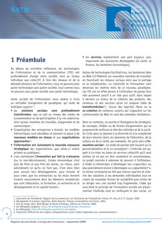 •	 les	 services représentent une part toujours plus
    1 Préambule                                                               importante des économies développées (la santé, la
                                                                              finance, les domaines économiques).
    Au détour du troisième millénaire, les technologies
    de l’information et de la communication (TIC) ont                      Autour de technologies facilitatrices, les tendances liées
    profondément changé notre société, tant au niveau                      au Web 2.0 fédèrent ces nouvelles manières de travailler
    individuel que collectif. A l’ère des réseaux et de la                 en favorisant les réseaux sociaux ainsi que le partage
    dématérialisation de l’information, nous ne pouvons plus               et la collaboration. La créativité et l’innovation sont
    parler technologie sans parler société, tout comme nous                devenues les maîtres mots de ce nouveau paradigme.
    ne pouvons plus parler société sans parler technologie.                Les TIC ont en effet permis à l’utilisateur de passer d’un
                                                                           rôle purement passif à un rôle plus actif, dans lequel
    Cette société de l’information nous amène à vivre                      il devient un acteur de la création des produits, des
    un véritable changement de paradigme, qui revêt de                     contenus et des services qu’on lui propose (idée de
    multiples aspects 1 :                                                  transformActeur 3). L’essor des logiciels libres ou la
    •	 les	 relations sociales sont profondément                           co-création de contenus ouverts qui s’appuient sur les
       transformées, que ce soit au niveau des modes de                    communautés du Web en sont des exemples révélateurs.
       consommation ou de participation à la vie collective,
       ainsi qu’aux manières de travailler, d’apprendre et de              Dans ce contexte, on assiste à l’émergence de stratégies,
       communiquer ;                                                       de concepts, d’idées ou de formes d’organisation qui se
    •	 l’organisation	 des	 entreprises	 a	 évolué	;	 les	 modèles	        proposent de renforcer le rôle des individus et de la socié-
       hiérarchiques sont obsolètes et laissent la place à de              té civile dans la réponse à la diversité et à la complexité
       nouveaux modèles en réseau et aux organisations                     de leurs besoins (dans les domaines de l’éducation, de la
       apprenantes 2 ;                                                     culture ou de la santé, par exemple). On parle alors d’in-
    •	 l’information est clairement la nouvelle ressource                  novation sociale 4. Ce mode de pensée met l’accent sur la
       stratégique des organisations, que celles-ci soient                 personnalisation et la co-conception 5 : l’individu est ap-
       privées ou publiques ;                                              pelé à co-créer les biens et services collectifs qu’il veut
    •	 c’est	maintenant	l’innovation qui fait la croissance                utiliser et ne pas en être seulement le consommateur.
       (ou la non-décroissance). L’enjeu économique n’est                  Le projet consiste à redonner du pouvoir à l’utilisateur,
       plus de faire ce que font les autres, ou mieux, mais                à l’aider à s’émanciper, à développer ses « capacités » ou
       précisément ce qu’ils ne font pas. C’est donc bien                  plus précisément encore à développer sa « capacitation 6 ».
       pour assurer leur développement, pour innover et                    Ce terme correspond au fait que chacun exprime et cher-
       pour créer, que les entreprises ou les états doivent                che des solutions à ses demandes individuelles tout en
       investir massivement dans les éléments immatériels                  créant de nouvelles formes de sociabilité pour éviter de
       que sont l’éducation, la formation, la recherche et le              se diriger vers une société trop fragmentée. L’idée qui
       développement et le capital humain ;                                sous-tend le principe de l’innovation sociale est d’auto-
                                                                           nomiser l’individu tout en renforçant le lien social, en

      1   L’économie de l’immatériel, Rapport de la commission sur l’économie de l’immatériel, France, M. Lévy et J.-P. Jouyet, 2006
      2   Management et sciences cognitives, Alain Bouvier, Presses universitaires de France, 2004
      3   Vers les temps réels, René Berger et Xavier Comtesse, Edition du Tricorne, 2006.
      4   Sur Wikipedia (anglais) : http://en.wikipedia.org/wiki/Social_innovation
      5   Sur Wikipedia : http://fr.wikipedia.org/wiki/Co-conception
      6   Traduction difficile du mot anglais « empowerment » qu’on traduit également par « autonomisation ».
6


    Rapport de pré-étude / Living Lab e-Inclusion – septembre 2009                             www.ict-21.ch/com-ict/spip.php?article87
 