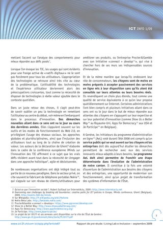 ICT INFO 1/09




mettant l’accent sur l’analyse des comportements pour                améliorer ses produits, ou l’entreprise Procter & Gamble
mieux répondre aux défis posés 7.                                    avec son initiative « connect + develop 11 », qui vise à
                                                                     chercher hors de ses murs ses indispensables sources
Lorsque l’on évoque les TIC, les usages qui sont évidents            d’innovation.
pour une frange active de « natifs digitaux » ne le sont
pas forcément pour tous les utilisateurs. L’appropriation            Et de la même manière que lorsqu’ils endossent leur
des technologies se retrouve ainsi très vite au cœur                 rôle de consommateurs, les citoyens sont de moins en
de la problématique. L’utilisabilité des technologies                moins préparés à accepter passivement des services
et l’expérience utilisateur deviennent alors des                     en ligne mis à leur disposition sans qu’ils aient été
préoccupations croissantes, tout comme la nécessité de               consultés sur leurs attentes ou leurs besoins réels.
disposer de technologies à réelle valeur ajoutée dans le             Ils revendiquent un choix plus étendu, tout comme une
contexte quotidien.                                                  qualité de service équivalente à ce qu’on leur propose
                                                                     quotidiennement sur Internet. Certaines administrations
Dans un juste retour des choses, il s’agit peut-être                 l’ont bien compris et plusieurs initiatives allant dans ce
de savoir oublier un peu la technologie en remettant                 sens ont vu le jour dans le but de mieux répondre aux
l’utilisateur au centre du débat, voir même en l’embarquant          attentes des citoyens en s’appuyant sur leur expertise et
dans le processus d’innovation. Des démarches                        sur leur potentiel d’innovation (comme Show Us a Better
nouvelles allant dans ce sens ont vu le jour au cours                Way 12 au Royaume-Uni, Apps for Democracy 13 aux USA et
des dernières années. Elles s’appuient souvent sur les               Je Participe 14 en Belgique).
outils et les modes de fonctionnement du Web 2.0, en
privilégiant l’usage des réseaux sociaux, les approches              A Genève, les initiateurs du programme d’administration
globales et pluridisciplinaires, ainsi que l’inclusion des           en ligne 15 (AeL) voté durant l’été 2008 ont compris qu’un
utilisateurs tout au long de la chaîne de création de                service public qui se veut ouvert sur les citoyens et les
valeur. Les auteurs de la déclaration de Ghent 8 élaborée            entreprises doit dès aujourd’hui étudier les démarches
dans le cadre de la conférence européenne iMinds sur                 permettant de rechercher avec eux des services
l’innovation des TIC affirment à ce sujet que les vrais              innovants mieux adaptés à leurs besoins. Le programme
défis résident avant tout dans la nécessité de s’engager             AeL doit ainsi permettre de franchir une étape
dans une approche holistique 9, agile et décloisonnée.               déterminante dans l’évolution de l’administration
                                                                     de notre canton. Il constitue à la fois une volonté
De nombreuses organisations ont déjà intégré tout ou                 d’ouverture de l’administration aux besoins des citoyens
partie de ce nouveau paradigme. Dans le secteur privé, on            et des entreprises, une opportunité de moderniser son
cite souvent le fabricant de téléphone portables Nokia 10,           fonctionnement, ainsi qu’un projet de transformation
qui s’appuie sur son réseau de clients/utilisateurs pour             des systèmes d’information de l’État.

 7 Qu’est-ce que l’innovation sociale ?, Hubert Guillaud sur InternetActu, 2009 : http://www.internetactu.net
 8 Overcoming new challenges by breaking old boundaries : creative paths for ICT policies in Europe, iMinds conference, Ghent (Belgique),
   2009, http://events.ibbt.be/iminds
 9 Sur Wikipedia : http://fr.wikipedia.org/wiki/Holisme
10 Nokia Beta Labs : http://betalabs.nokia.com/
11 Procter&Gamble « connect + develop » : https://www.pgconnectdevelop.com
12 Show Us a Better Way : http://www.showusabetterway.com/
13 Apps for Democracy : http://www.appsfordemocracy.org/
14 Je Participe : http://www.jeparticipe.be/
15 Le projet de loi 10177 et ses annexes sont disponibles sur le site de l’État de Genève :
   http://www.ge.ch/grandconseil/data/texte/PL10177.pdf                                                                                     7


www.ict-21.ch/com-ict/spip.php?article87                       Rapport de pré-étude / Living Lab e-Inclusion – septembre 2009
 