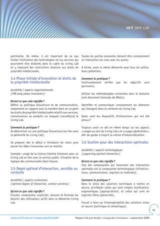 ICT INFO 1/09




pertinente. De même, il est important de ne pas                 Toutes les parties prenantes doivent être constamment
limiter l’utilisation des technologies et / ou services qui     en interaction les unes avec les autres.
pourraient être élaborés dans le cadre du Living Lab
en y imposant des restrictions relatives aux droits de          A terme, avoir la même démarche avec tous les utilisa-
propriété intellectuelle.                                       teurs potentiels.

3.4 Phase initiale d’innovation et droits de                    Comment le pratiquer ?
la propriété intellectuelle                                     Continuellement vérifier      que     les   objectifs   sont
                                                                pertinents.
durabilité / aspects organisationnels
( IPR early phase innovation )                                  Utiliser les méthodologies existantes dans le domaine
                                                                (voir document CoreLabs de ENoLL).
Qu’est-ce que cela signifie ?
Définir sa politique d’ouverture et de communication,           Identifier et communiquer constamment les éléments
notamment en rapport avec la manière dont on va gérer           qui changent dans le contexte du Living Lab.
les droits de propriété intellectuelle relatifs aux services,
connaissances ou produits sur lesquels travaille(ra) le         Quels sont les dispositifs d’interactions qui ont été
Living Lab.                                                     prévus ?

Comment le pratiquer ?                                          Toujours avoir un œil en même temps sur les aspects
Se déterminer sur une politique d’ouverture (en lien avec       « usages au sein du Living Lab » et « usages généralisés »,
la pérennité du Living Lab).                                    afin de garder à l’esprit la notion d’industrialisation.

Se préparer dès le début à introduire les relais pour           3.6 Soutien pour des interactions optimales
passer les idées innovantes vers le marché.
                                                                durabilité / aspects technologiques
Exemple : usage de la licence Creative Commons pour un          ( supporting optimal interaction )
Living Lab en lien avec le service public. S’inspirer de la
logique des communautés Open Source.                            Qu’est-ce que cela signifie ?
                                                                Une des composantes qui favorisent des interaction
3.5 Degré optimal d’interaction, sensible au                    optimales est la composante technologique (infrastruc-
contexte                                                        tures, communication, logiciels et matériels).

durabilité / aspects contextuels                                Comment le pratiquer ?
( optimal degree of interaction, context sensitive )            Dans le choix des solutions techniques à mettre en
                                                                œuvre, privilégier celles qui sont simples d’utilisation,
Qu’est-ce que cela signifie ?                                   ergonomiques (appropriation), et celles qui sont en
Écouter, comprendre, expliciter, mesurer et formuler les        logiciels libres (pérennité).
besoins des utilisateurs actifs dans la démarche Living
Lab.                                                            Travail à faire sur l’interopérabilité des solutions mises
                                                                en œuvre (technique et sémantique).
                                                                                                                               79


www.ict-21.ch/com-ict/spip.php?article87                  Rapport de pré-étude / Living Lab e-Inclusion – septembre 2009
 