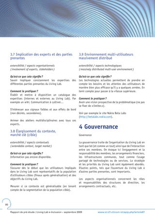 3.7 Implication des experts et des parties                   3.9 Environnement multi-utilisateurs
     prenantes                                                    massivement distribué

     extensibilité / aspects organisationnels                     extensibilité / aspects technologiques
     ( involvement of experts, stakeholders )                     ( massively distributed multi-user environement )

     Qu’est-ce que cela signifie ?                                Qu’est-ce que cela signifie ?
     Savoir impliquer constamment les expertises des              Les technologies actuelles permettent de prendre en
     différentes parties prenantes du Living Lab.                 compte les besoins et les attentes des utilisateurs de
                                                                  manière bien plus efficace qu’il y a quelques années. En
     Comment le pratiquer ?                                       tenir compte pour passer à la vitesse supérieure.
     Établir et mettre à disposition un catalogue des
     expertises (internes et externes au Living Lab). Par         Comment le pratiquer ?
     exemple un wiki. Communication à cultiver…                   Avoir une vision prospective de la problématique (ne pas
                                                                  se fixer de « limites »).
     S’intéresser aux signaux faibles et aux effets de bord
     (non désirés, secondaires).                                  Voir par exemple le site Nokia Beta Labs
                                                                  (http://betalabs.nokia.com).
     Animer des ateliers multidisciplinaires avec tous ces
     experts.
                                                                  4 Gouvernance
     3.8 Élargissement du contexte,
     marché clé (cible)                                           Governance

     extensibilité / aspects contextuels                          La gouvernance traite de l’organisation du Living Lab en
     ( extendable context, target market )                        tant que tel (et comme un tout) ainsi que de l’interaction
                                                                  entre ses membres. On évoque ici l’engagement et la
     Qu’est-ce que cela signifie ?                                responsabilité des membres, les arrangements financiers,
     Information pas encore disponible.                           les infrastructures communes, tout comme l’usage
                                                                  partagé de technologies ou de services. La stratégie
     Comment le pratiquer ?                                       et les priorités du Living Lab sont également abordés.
     S’assurer dès le début que les utilisateurs impliqués        D’autres points, tels que l’ouverture du Living Lab à
     dans le Living Lab sont représentatifs de la population      d’autres parties prenantes, sont importants.
     d’utilisateurs cibles (finaux après généralisation) et des
     objectifs du Living Lab.                                     Les aspects organisationnels concernent les rôles
                                                                  et responsabilités des structures de direction, les
     Mesurer si ce contexte est généralisable (en tenant          arrangements contractuels, etc.
     compte de la segmentation de la population cible).




80


     Rapport de pré-étude / Living Lab e-Inclusion – septembre 2009               www.ict-21.ch/com-ict/spip.php?article87
 
