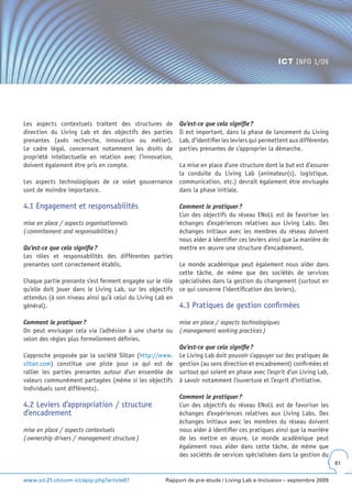 ICT INFO 1/09




Les aspects contextuels traitent des structures de         Qu’est-ce que cela signifie ?
direction du Living Lab et des objectifs des parties       Il est important, dans la phase de lancement du Living
prenantes (axés recherche, innovation ou métier).          Lab, d’identifier les leviers qui permettent aux différentes
Le cadre légal, concernant notamment les droits de         parties prenantes de s’approprier la démarche.
propriété intellectuelle en relation avec l’innovation,
doivent également être pris en compte.                     La mise en place d’une structure dont le but est d’assurer
                                                           la conduite du Living Lab (animateur(s), logistique,
Les aspects technologiques de ce volet gouvernance         communication, etc.) devrait également être envisagée
sont de moindre importance.                                dans la phase initiale.

4.1 Engagement et responsabilités                          Comment le pratiquer ?
                                                           L’un des objectifs du réseau ENoLL est de favoriser les
mise en place / aspects organisationnels                   échanges d’expériences relatives aux Living Labs. Des
( commitement and responsabilities )                       échanges initiaux avec les membres du réseau doivent
                                                           nous aider à identifier ces leviers ainsi que la manière de
Qu’est-ce que cela signifie ?                              mettre en œuvre une structure d’encadrement.
Les rôles et responsabilités des différentes parties
prenantes sont correctement établis.                       Le monde académique peut également nous aider dans
                                                           cette tâche, de même que des sociétés de services
Chaque partie prenante s’est ferment engagée sur le rôle   spécialisées dans la gestion du changement (surtout en
qu’elle doit jouer dans le Living Lab, sur les objectifs   ce qui concerne l’identification des leviers).
attendus (à son niveau ainsi qu’à celui du Living Lab en
général).                                                  4.3 Pratiques de gestion confirmées

Comment le pratiquer ?                                     mise en place / aspects technologiques
On peut envisager cela via l’adhésion à une charte ou      ( management working practices )
selon des règles plus formellement définies.
                                                           Qu’est-ce que cela signifie ?
L’approche proposée par la société Siltan (http://www.     Le Living Lab doit pouvoir s’appuyer sur des pratiques de
siltan.com) constitue une piste pour ce qui est de         gestion (au sens direction et encadrement) confirmées et
rallier les parties prenantes autour d’un ensemble de      surtout qui soient en phase avec l’esprit d’un Living Lab,
valeurs communément partagées (même si les objectifs       à savoir notamment l’ouverture et l’esprit d’initiative.
individuels sont différents).
                                                           Comment le pratiquer ?
4.2 Leviers d’appropriation / structure                    L’un des objectifs du réseau ENoLL est de favoriser les
d’encadrement                                              échanges d’expériences relatives aux Living Labs. Des
                                                           échanges initiaux avec les membres du réseau doivent
mise en place / aspects contextuels                        nous aider à identifier ces pratiques ainsi que la manière
( ownership drivers / management structure )               de les mettre en œuvre. Le monde académique peut
                                                           également nous aider dans cette tâche, de même que
                                                           des sociétés de services spécialisées dans la gestion du
                                                                                                                          81


www.ict-21.ch/com-ict/spip.php?article87             Rapport de pré-étude / Living Lab e-Inclusion – septembre 2009
 