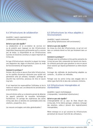 ICT INFO 1/09




6.4 Infrastructures de collaboration                         6.5 Infrastructures les mieux adaptées à
                                                             l’environnement
durabilité / aspects organisationnels
( collaborative infrastructures )                            durabilité / aspects contextuels
                                                             ( best fitting infrastructures with environement )
Qu’est-ce que cela signifie ?
La collaboration et la co-création de services et /          Qu’est-ce que cela signifie ?
ou de produits peut s’appuyer sur des infrastructures        Au niveau du choix des infrastructures, ce qui est vrai
(logicielles) beaucoup plus performantes qu’il y a encore    dans un contexte donné ne l’est pas forcément dans un
peu de temps. La disponibilité de ces infrastructures        autre.
ouvertes et évolutives constitue un aspect important du
Living Lab.                                                  Comment le pratiquer ?
                                                             Échanger avec les utilisateurs et les parties prenantes du
Ce type d’infrastructures nécessite la plupart du temps      Living Lab pour bien comprendre les besoins de chacun.
une adaptation des règles et directives (voire du mode       Un contexte particulier peut pénaliser la mise en œuvre
de fonctionnement) de l’organisation.                        d’une solution qui répond parfaitement au même besoin
                                                             ailleurs.
Comment le pratiquer ?
Insister, dès la mise en œuvre d’une telle infrastructure,   Envisager des méthodes de benchmarking adaptées au
sur les qualités d’ouverture nécessaire pour qu’elle soit    contexte… Et utiliser ces méthodes.
pleinement utile (et utilisée). Exemples : politique de
sécurité trop restrictive, processus de mise en œuvre        Partager avec les autres Living Labs engagés dans le
trop lent.                                                   même type d’activité et dans des contextes similaires.

Il est important de responsabiliser l’utilisateur et de le   6.6 Infrastructures interopérables et
mettre en relation avec une démarche de sensibilisation      standardisées
et de formation.
                                                             durabilité / aspects technologiques
Une activité de veille sur ce domaine permet de détecter     ( interoperable / standardised infrastructures )
les apports potentiels de nouvelles technologies
facilitatrices. Un partage des expériences des autres        Qu’est-ce que cela signifie ?
Living Labs dans ce domaine est souhaitable (choix des       L’interopérabilité est au cœur de l’état d’esprit des
solutions, prospective, etc.).                               Living Labs. Si l’on désire partager, collaborer, échanger
                                                             des solutions, celles-ci doivent être impérativement
Les mesures envisagées sont-elles généralisables ?           interopérables.

                                                             Même remarque en ce qui concerne les infrastructures
                                                             permettant de mesurer l’activité des utilisateurs.




                                                                                                                          87


www.ict-21.ch/com-ict/spip.php?article87               Rapport de pré-étude / Living Lab e-Inclusion – septembre 2009
 