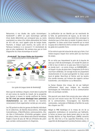 ICT INFO 1/09




Retournons à nos études des cycles économiques :              La confiscation de ces libertés par les marchands de
Kondratieff a défini un cycle économique (période             la Toile, les gestionnaires de tuyaux, ou de noms de
d’une durée déterminée qui correspond plus ou moins           domaines (domain names) pourraient bien provoquer la
exactement au retour d’un même phénomène) de l’ordre          révolution que la faim dans le monde n’a jamais réussi à
de 40 à 60 ans, aussi appelé cycle de longue durée.           engendrer : le chaos social d’une humanité qui se mord
Pourtant, à chaque cycle reconnu, les cycles ont la           la queue de la liberté du droit à exister en chaque point
fâcheuse tendance à se raccourcir ! Il s’enchaînent de        du globe de la planète Terre.
plus en plus rapidement. Ne sommes-nous pas en train
d’approcher du chaos économique et social ?                   Si l’on retire le pain de la bouche de celui qui a faim, il lui
                                                              restera toujours l’espoir d’un ventre plein (la nourriture
                                                              du corps).

                                                              On ne retire pas impunément le pain de la bouche de
                                                              celui qui a faim de technologies. Un monde fini (dont on
                                                              a fait le tour et dont on ne peut plus faire le tour) est
                                                              un monde mort – un cercle vicieux, un OUROBOUROS –,
                                                              où l’espoir n’a plus de place dans l’imaginaire (la fin de la
                                                              nourriture cérébrale). Un sevrage brutal est proprement
                                                              révolutionnaire et ne peut qu’engendrer le chaos social
                                                              local et global. Nourriture et famine sont les levains
                                                              d’un monde nouveau, qui instaure des rapports sociaux
                                                              transformés : une révolution ou La Révolution.

                                                              La Suisse dispose d’un niveau de vie par habitant
        Les cycles de longue durée de Kondratieff.            suffisamment élevé pour intégrer les nouvelles
                                                              technologies de l’information et de la communication
Alors que de nombreux citoyens vivent dans la précarité       dans ses pratiques sociales.
et sont exclus du marché du travail, de la prospérité,
que d’autres à travers le monde souffrent de famine,          Elle pourrait sans doute faire encore plus pour celles et
les TIC n’ont pas encore développé leurs potentiels           ceux qui sont encore exclus des TIC et des prospérités
révolutionnaires (au sens léniniste ou marxiste :             de la communication. Encourageons nos Autorités
renversement d’une organisation sociale par une autre).       communales, cantonales et fédérales à faciliter les accès
                                                              des citoyens aux TIC !
Les TIC portent en elles les germes de libertés individuel-
les et collectives, de libertés d’associations, d’échanges    Malgré le PNB helvétique et le niveau de vie de sa
transnationaux, d’identifications communautaires, d’ac-       population (ordinateurs et connections par habitant),
cès libre à l’information, d’intimités partagées : autant     la Suisse ne jouera sans doute jamais dans la cour des
de valeurs chères à notre démocratie directe helvétique,      Grandes Nations et Pays Numériques (GNPN) convertis
forgée à l’aune de plus de 700 ans d’histoire des prati-      aux TIC. Elle n’en a ni les capacités financières, ni les
ques sociales communautaires et citoyennes.                   capacités de développement (années/hommes codes), ni

                                                                                                                                99


www.ict-21.ch/com-ict/spip.php?article87                Rapport de pré-étude / Living Lab e-Inclusion – septembre 2009
 