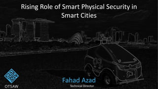 Rising Role of Smart Physical Security in
Smart Cities
Fahad Azad
Technical Director
 