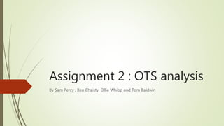 Assignment 2 : OTS analysis
By Sam Percy , Ben Chaisty, Ollie Whipp and Tom Baldwin
 