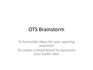 OTS Brainstorm
To formulate ideas for your opening
sequence
To create a mood board to represent
your trailer idea
 