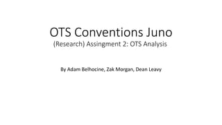 OTS Conventions Juno
(Research) Assingment 2: OTS Analysis
By Adam Belhocine, Zak Morgan, Dean Leavy
 