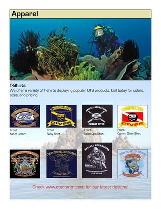Apparel




T-Shirts
We offer a variety of T-shirts displaying popular OTS products. Call today for colors,
sizes, and pricing.




Front                  Front                    Front               Front
MK-V Comm              Navy Shirt               Spec Ops Shirt      Comm Diver Shirt




              Check www.otscomm.com for our latest designs!

                                           24
 