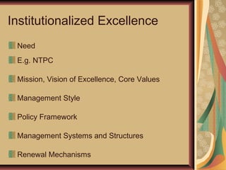 Institutionalized Excellence
 Need
 E.g. NTPC

 Mission, Vision of Excellence, Core Values

 Management Style

 Policy Framework

 Management Systems and Structures

 Renewal Mechanisms
 