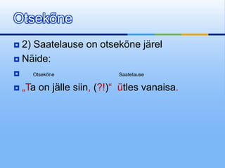 Otsekõne
 2) Saatelause on otsekõne järel
 Näide:

     Otsekõne              Saatelause

   „Ta on jälle siin, (?!)“ ütles vanaisa.
 