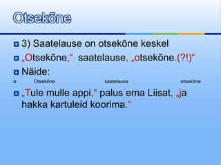 Otsekõne
 3) Saatelause on otsekõne keskel
 „Otsekõne,“ saatelause, „otsekõne.(?!)“

 Näide:
     Otsekõne          saatelause        otsekõne

   „Tule mulle appi,“ palus ema Liisat, „ja
    hakka kartuleid koorima.“
 