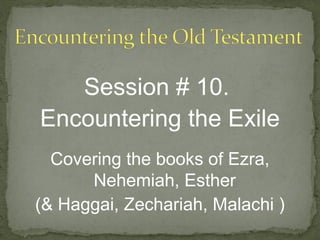 Session # 10.
Encountering the Exile
  Covering the books of Ezra,
      Nehemiah, Esther
(& Haggai, Zechariah, Malachi )
 