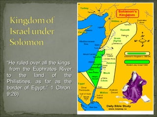 “He ruled over all the kings
 from the Euphrates River
to    the    land    of   the
Philistines, as far as the
border of Egypt.” 1 Chron.
9:26)
 