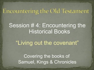 Session # 4: Encountering the
       Historical Books
  “Living out the covenant”

     Covering the books of
   Samuel, Kings & Chronicles
 