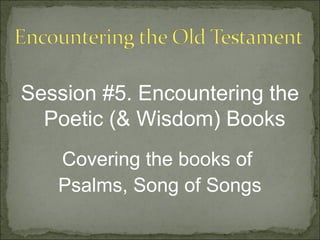 Session #5. Encountering the
  Poetic (& Wisdom) Books
   Covering the books of
   Psalms, Song of Songs
 