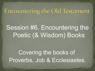 Session #6. Encountering the
  Poetic (& Wisdom) Books

   Covering the books of
Proverbs, Job & Ecclesiastes.
 