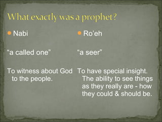 Nabi                 Ro’eh


“a called one”        “a seer”

To witness about God To have special insight.
 to the people.       The ability to see things
                      as they really are - how
                      they could & should be.
 