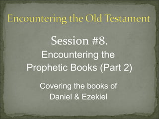 Session #8.
   Encountering the
Prophetic Books (Part 2)
  Covering the books of
    Daniel & Ezekiel
 