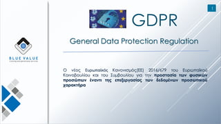 11
O νέος Ευρωπαϊκός Κανονισμός(ΕΕ) 2016/679 του Ευρωπαϊκού
Κοινοβουλίου και του Συμβουλίου για την προστασία των φυσικών
προσώπων έναντι της επεξεργασίας των δεδομένων προσωπικού
χαρακτήρα
GDPR
General Data Protection Regulation
1
 