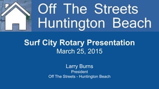 Surf City Rotary Presentation
March 25, 2015
Larry Burns
President
Off The Streets - Huntington Beach
 