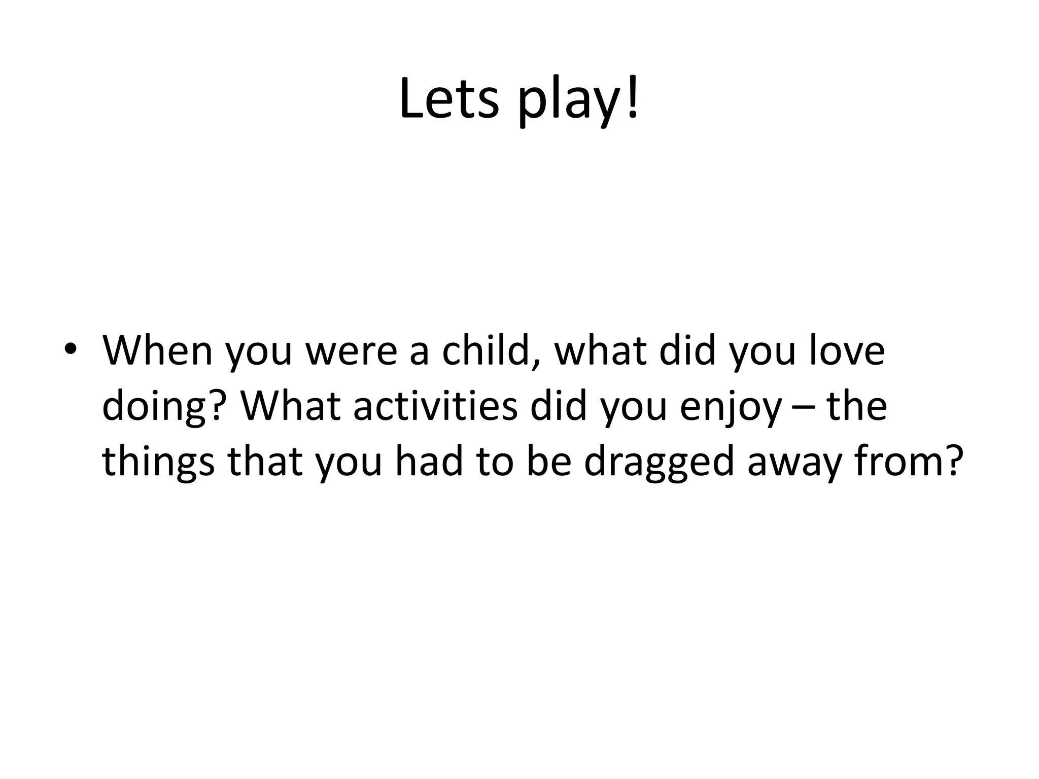 Lets play! 
• When you were a child, what did you love 
doing? What activities did you enjoy – the 
things that you had to be dragged away from? 
 
