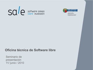 Oficina técnica de Software libre
Seminario de
presentación
11/ junio / 2010
                   Seminario de presentación 11 / junio / 2010   1
 
