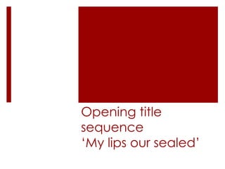 Opening title
sequence
‘My lips our sealed’
 