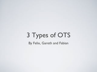 3 Types of OTS
By Felix, Gareth and Fabian
 
