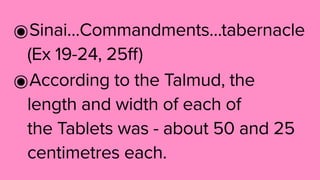 ๏Sinai…Commandments…tabernacle
(Ex 19-24, 25ff)
๏According to the Talmud, the
length and width of each of
the Tablets was - about 50 and 25
centimetres each.
 