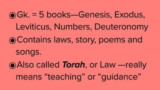 ๏Gk. = 5 books—Genesis, Exodus,
Leviticus, Numbers, Deuteronomy
๏Contains laws, story, poems and
songs.
๏Also called Torah, or Law —really
means “teaching” or “guidance”
 