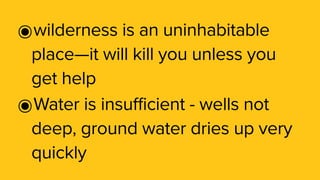 ๏wilderness is an uninhabitable
place—it will kill you unless you
get help
๏Water is insufficient - wells not
deep, ground water dries up very
quickly
 