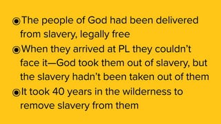 ๏The people of God had been delivered
from slavery, legally free
๏When they arrived at PL they couldn’t
face it—God took them out of slavery, but
the slavery hadn’t been taken out of them
๏It took 40 years in the wilderness to
remove slavery from them
 