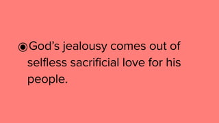 ๏God’s jealousy comes out of
selfless sacrificial love for his
people.
 