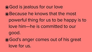 ๏God is jealous for our love
๏Because he knows that the most
powerful thing for us to be happy is to
love him—he is committed to our
good.
๏God’s anger comes out of his great
love for us.
 