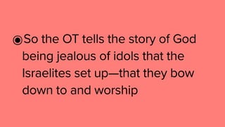 ๏So the OT tells the story of God
being jealous of idols that the
Israelites set up—that they bow
down to and worship
 