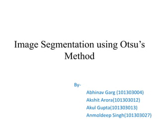 Image Segmentation using Otsu’s
Method
By-
Abhinav Garg (101303004)
Akshit Arora(101303012)
Akul Gupta(101303013)
Anmoldeep Singh(101303027)
 